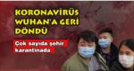 Koronavirüs Wuhan’a Geri Döndü